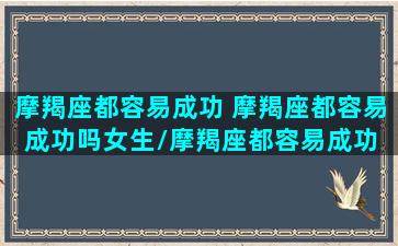 摩羯座都容易成功 摩羯座都容易成功吗女生/摩羯座都容易成功 摩羯座都容易成功吗女生-我的网站